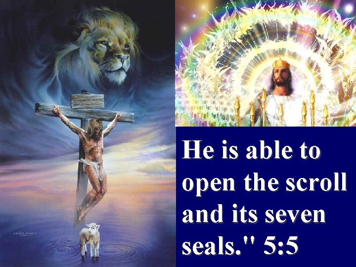 He is able to open the scroll and its seven seals. " 5: 5