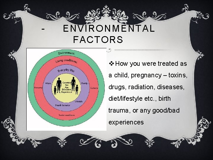 - ENVIRONMENTAL FACTORS v How you were treated as a child, pregnancy – toxins,