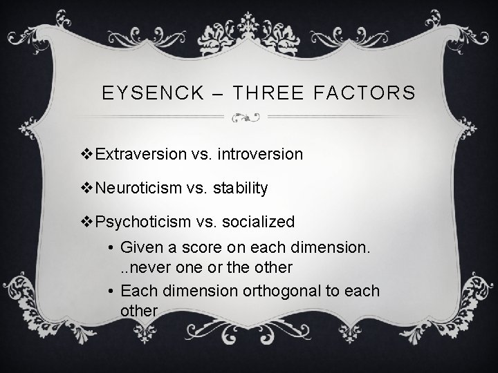 EYSENCK – THREE FACTORS v. Extraversion vs. introversion v. Neuroticism vs. stability v. Psychoticism