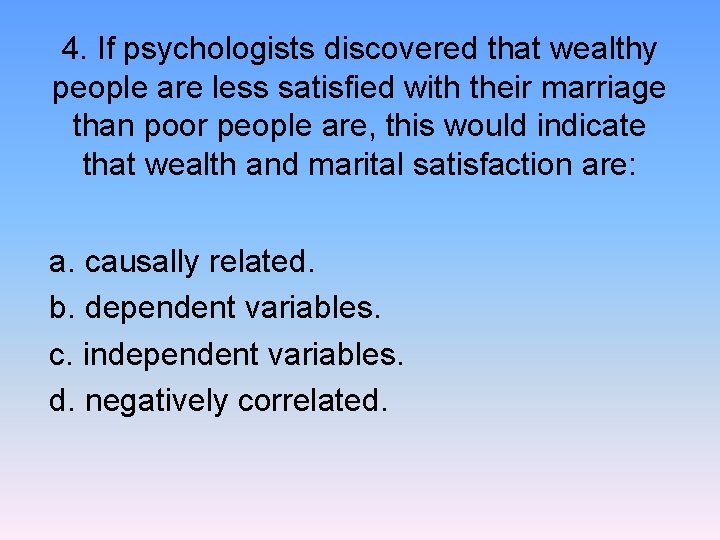 4. If psychologists discovered that wealthy people are less satisfied with their marriage than