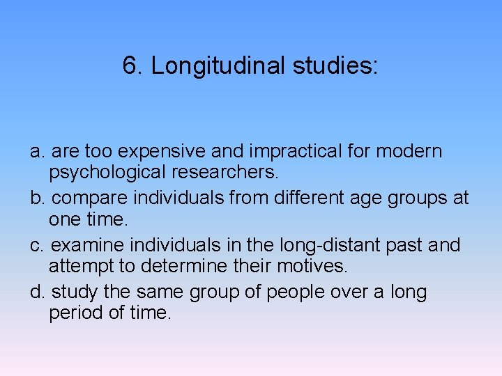 6. Longitudinal studies: a. are too expensive and impractical for modern psychological researchers. b.