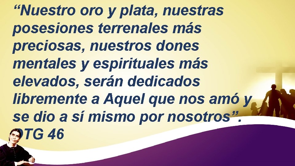 “Nuestro oro y plata, nuestras posesiones terrenales más preciosas, nuestros dones mentales y espirituales