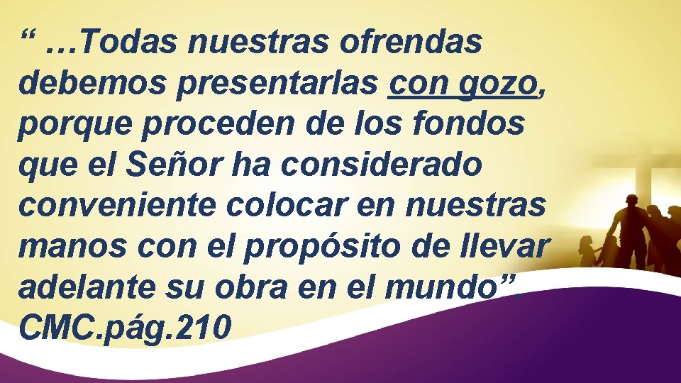 “ …Todas nuestras ofrendas debemos presentarlas con gozo, porque proceden de los fondos que