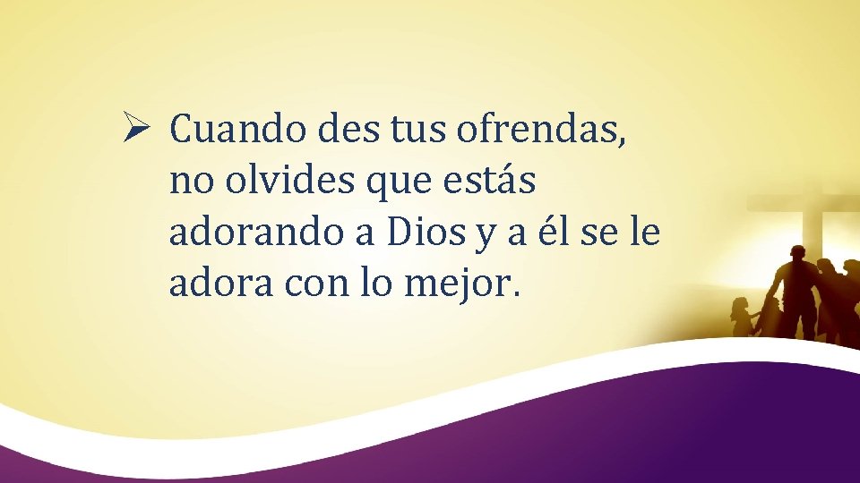 Ø Cuando des tus ofrendas, no olvides que estás adorando a Dios y a