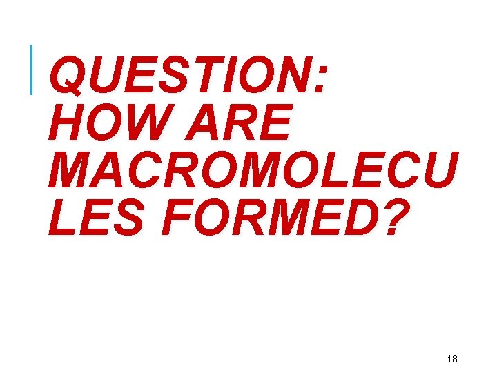 QUESTION: HOW ARE MACROMOLECU LES FORMED? 18 