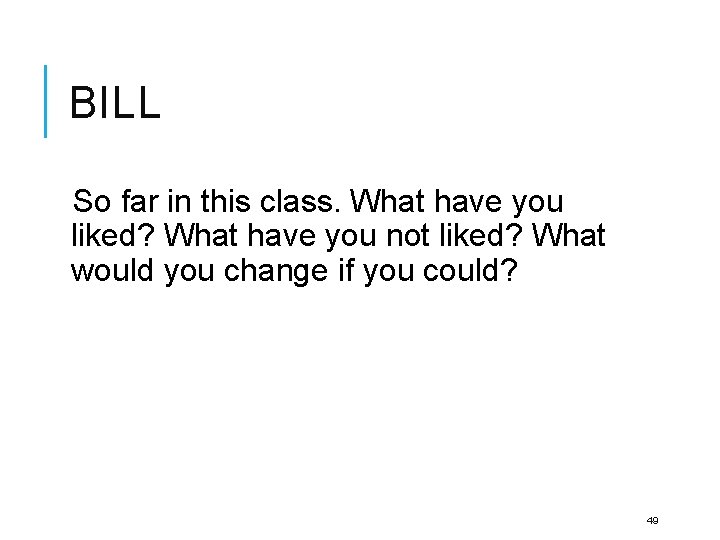 BILL So far in this class. What have you liked? What have you not