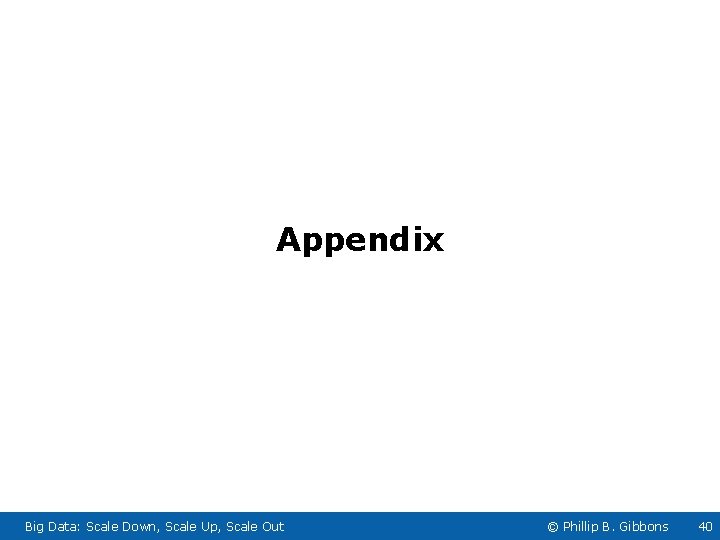 Appendix Big Data: Scale Down, Scale Up, Scale Out © Phillip B. Gibbons 40 Appendix Big Data: Scale Down, Scale Up, Scale Out © Phillip B. Gibbons 40