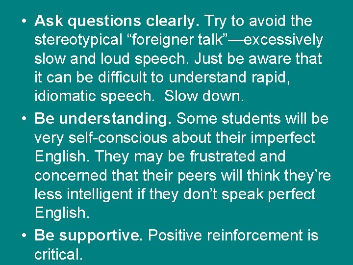  • Ask questions clearly. Try to avoid the stereotypical “foreigner talk”—excessively slow and