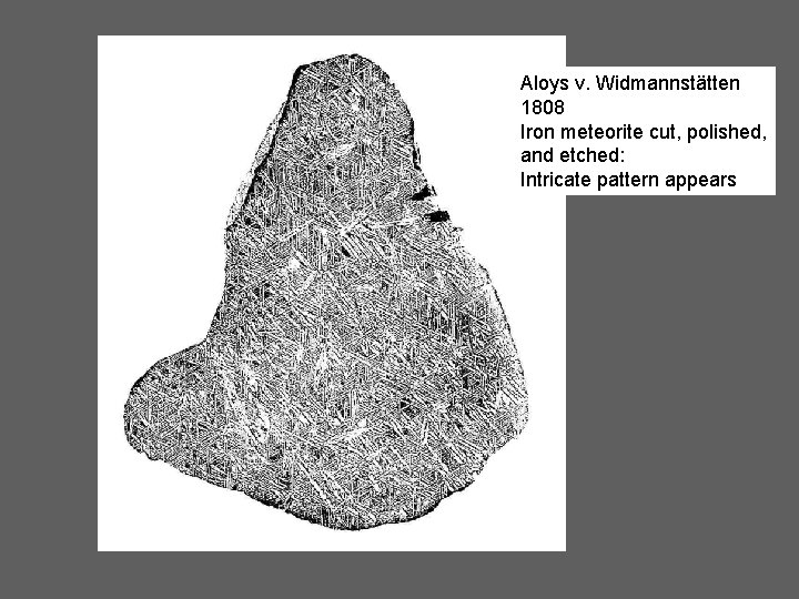 Aloys v. Widmannstätten 1808 Iron meteorite cut, polished, and etched: Intricate pattern appears 