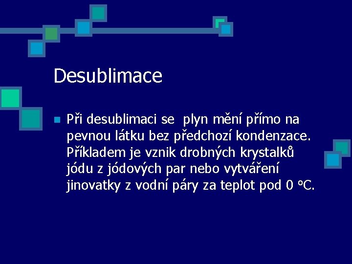 Desublimace n Při desublimaci se plyn mění přímo na pevnou látku bez předchozí kondenzace.