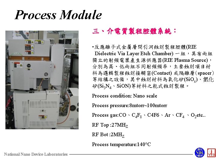 Process Module 三、介電質製程腔體系統： • 反應離子式金屬層間引洞蝕刻製程腔體(RIE Dielectric Via Layer Etch Chamber) 一組，具有兩組 獨立的射頻電漿產生源供應器(RIE Plasma Source)，