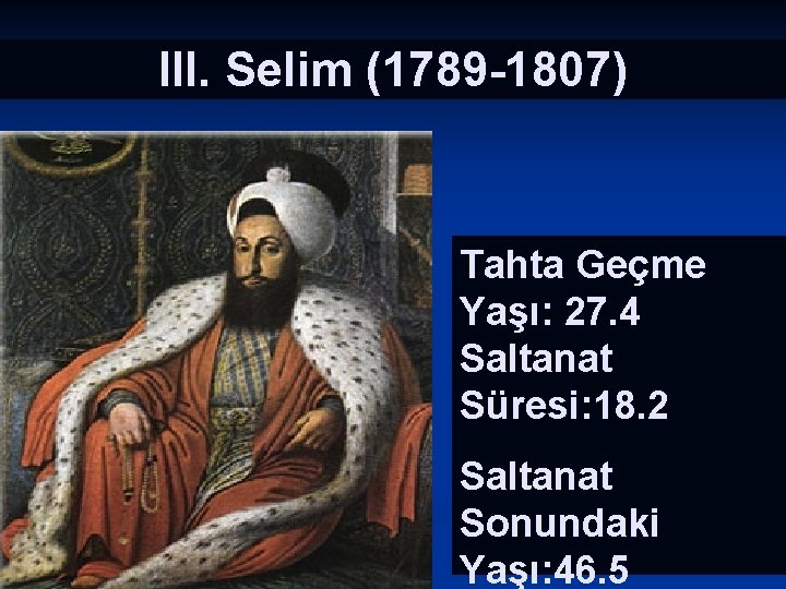 III. Selim (1789 -1807) Tahta Geçme Yaşı: 27. 4 Saltanat Süresi: 18. 2 Saltanat