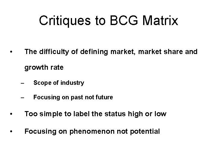 Critiques to BCG Matrix • The difficulty of defining market, market share and growth