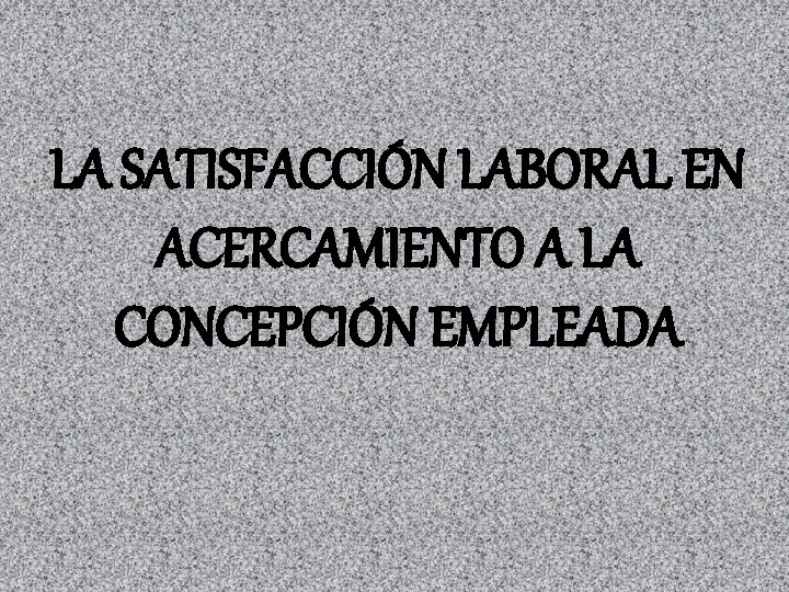 LA SATISFACCIÓN LABORAL EN ACERCAMIENTO A LA CONCEPCIÓN EMPLEADA 