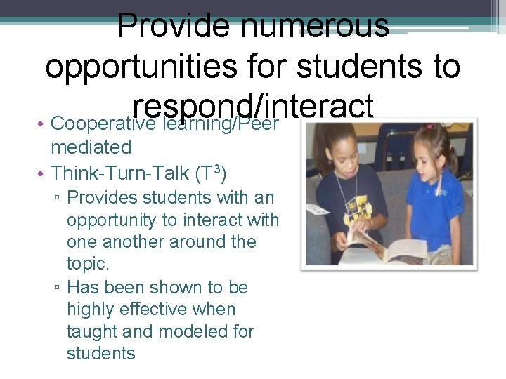 Provide numerous opportunities for students to respond/interact • Cooperative learning/Peer mediated • Think-Turn-Talk (T