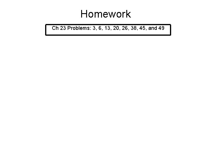 Homework Ch 23 Problems: 3, 6, 13, 20, 26, 38, 45, and 49 