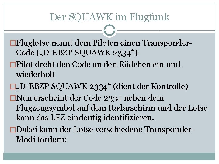 Der SQUAWK im Flugfunk �Fluglotse nennt dem Piloten einen Transponder- Code („D-EBZP SQUAWK 2334“) Der SQUAWK im Flugfunk �Fluglotse nennt dem Piloten einen Transponder- Code („D-EBZP SQUAWK 2334“)