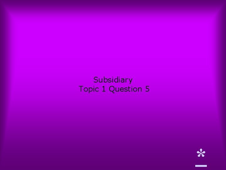 Subsidiary Topic 1 Question 5 * 