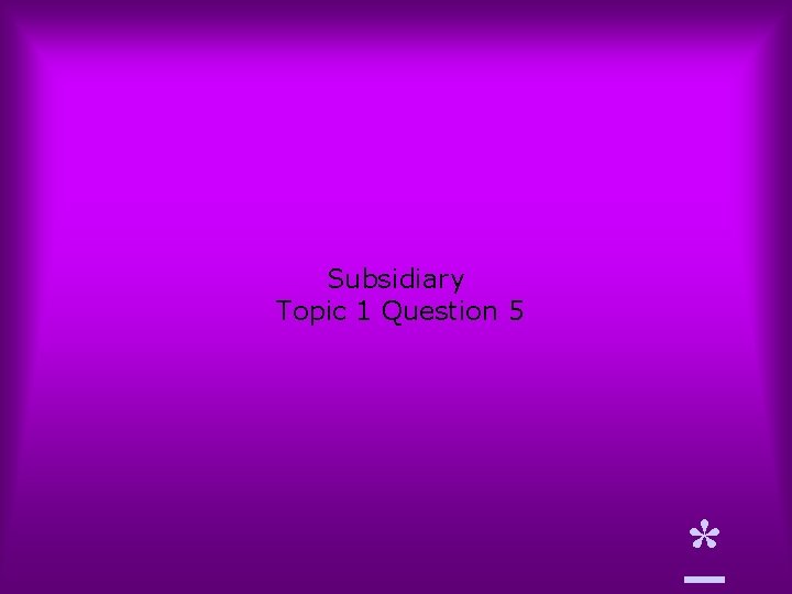 Subsidiary Topic 1 Question 5 * 