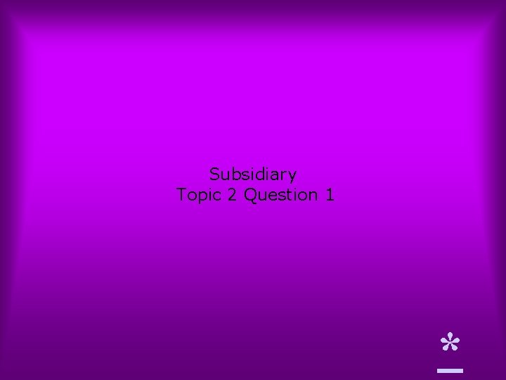 Subsidiary Topic 2 Question 1 * 