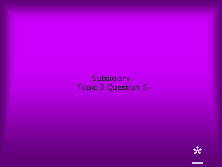 Subsidiary Topic 3 Question 5 * 