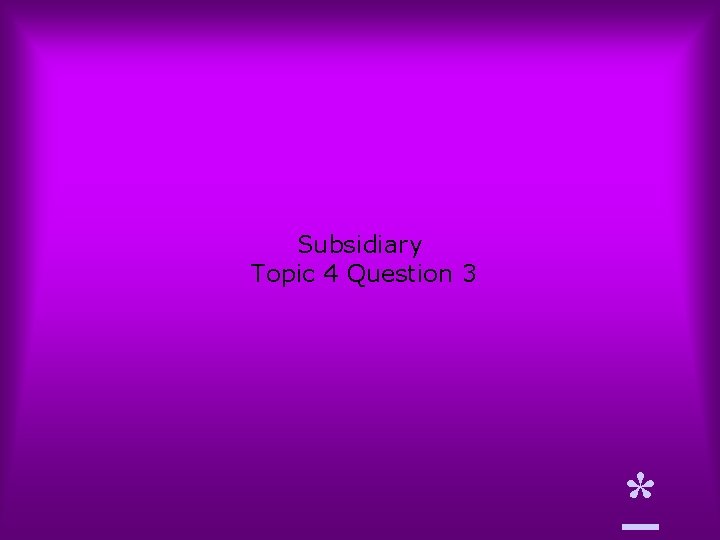 Subsidiary Topic 4 Question 3 * 