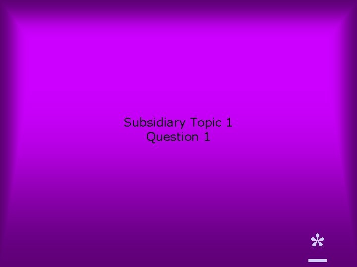 Subsidiary Topic 1 Question 1 * 