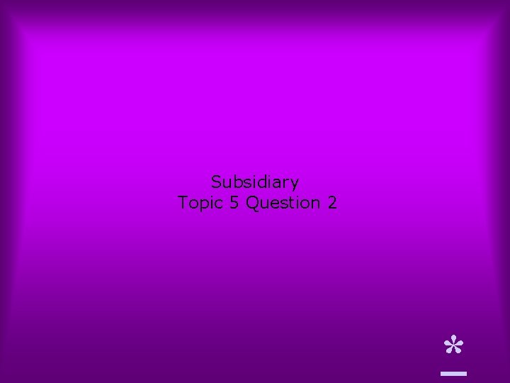 Subsidiary Topic 5 Question 2 * 