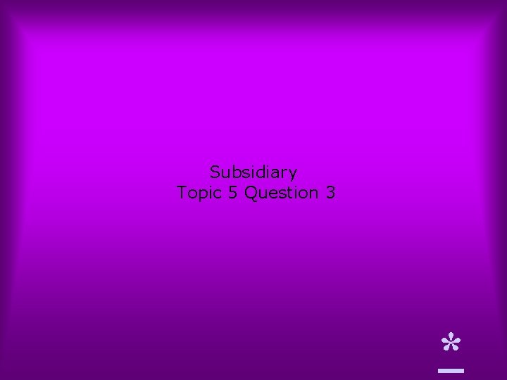 Subsidiary Topic 5 Question 3 * 
