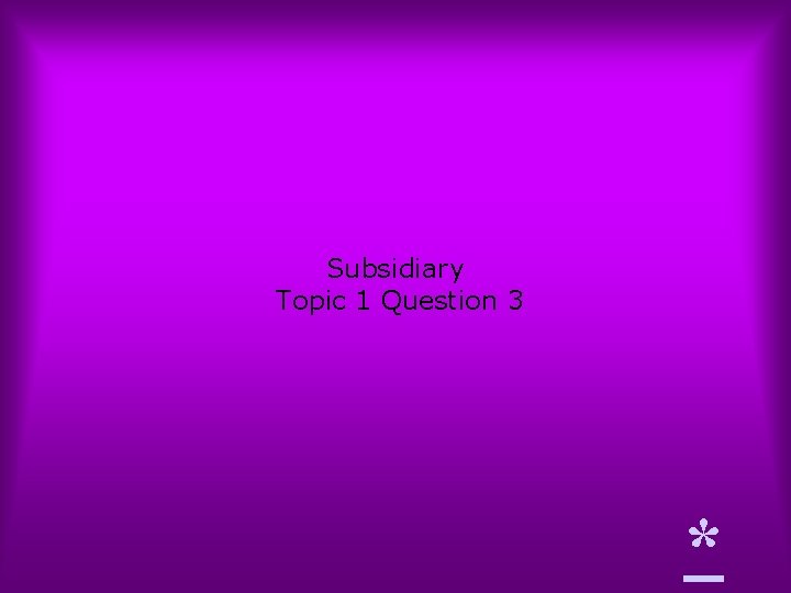 Subsidiary Topic 1 Question 3 * 
