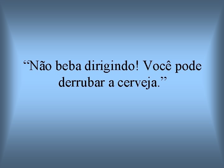 “Não beba dirigindo! Você pode derrubar a cerveja. ” 