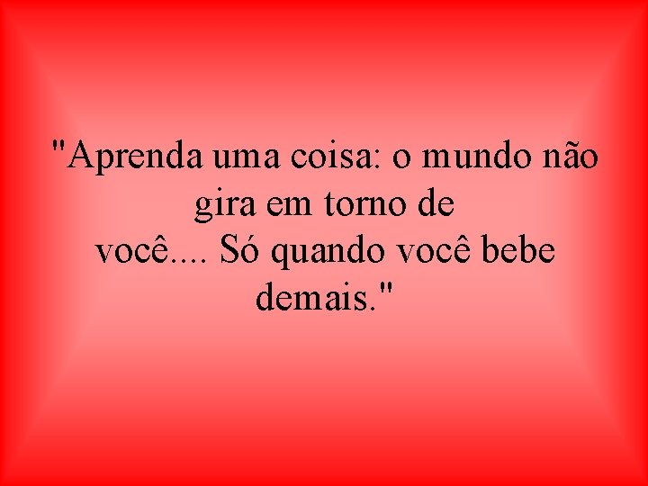 "Aprenda uma coisa: o mundo não gira em torno de você. . Só quando