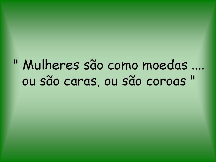 " Mulheres são como moedas. . ou são caras, ou são coroas " 