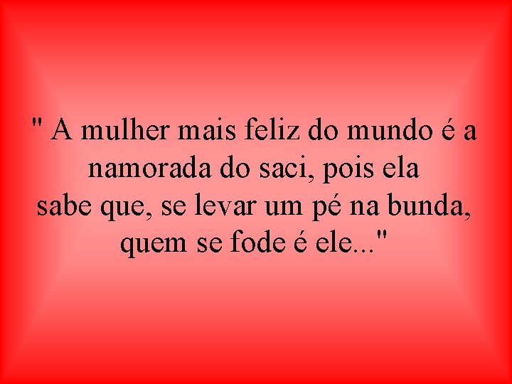 " A mulher mais feliz do mundo é a namorada do saci, pois ela