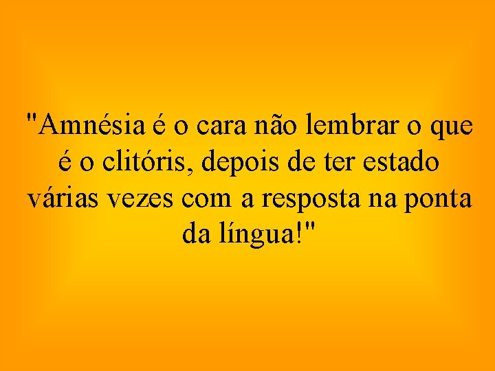 "Amnésia é o cara não lembrar o que é o clitóris, depois de ter