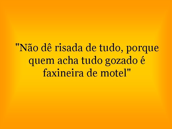 "Não dê risada de tudo, porque quem acha tudo gozado é faxineira de motel"