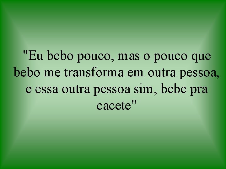 "Eu bebo pouco, mas o pouco que bebo me transforma em outra pessoa, e