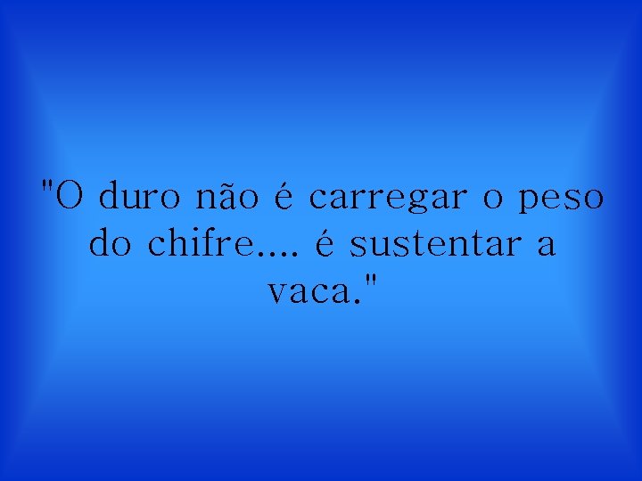 "O duro não é carregar o peso do chifre. . é sustentar a vaca.