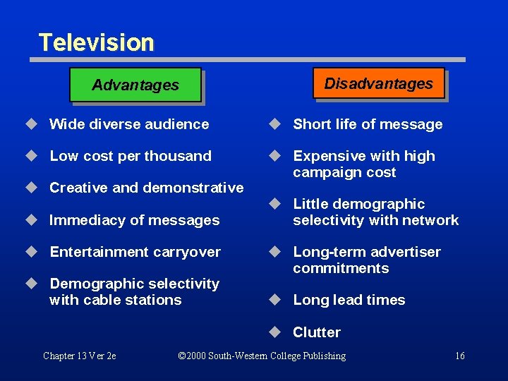 Television Advantages Disadvantages u Wide diverse audience u Short life of message u Low