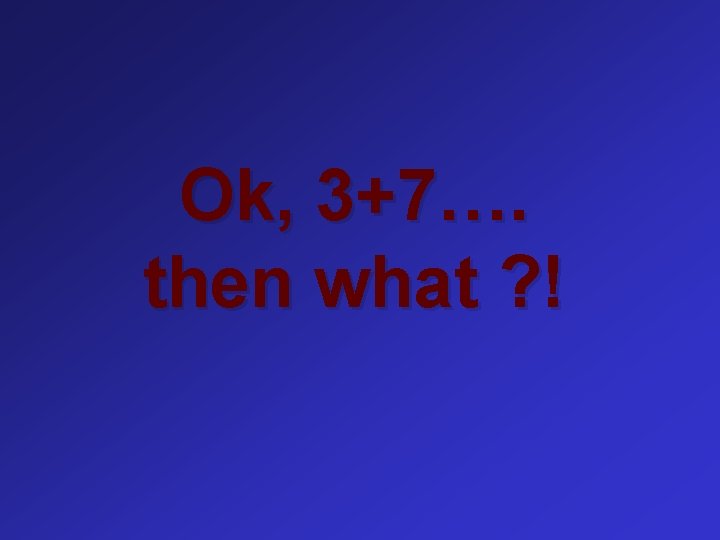 Ok, 3+7…. then what ? ! 