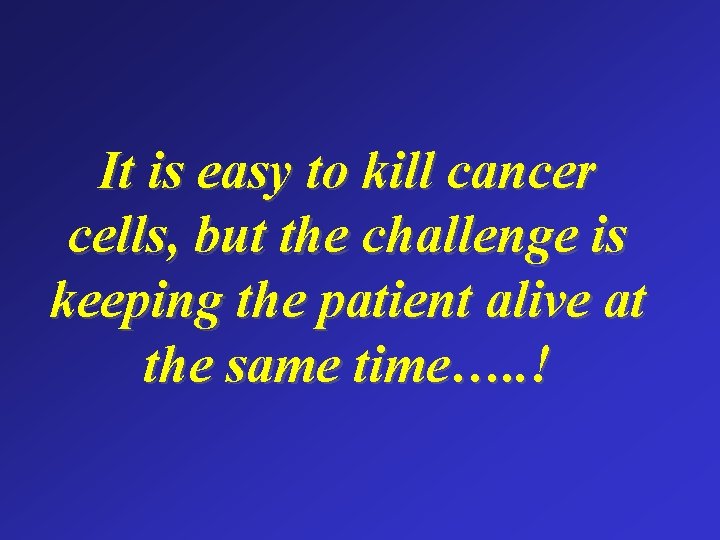 It is easy to kill cancer cells, but the challenge is keeping the patient