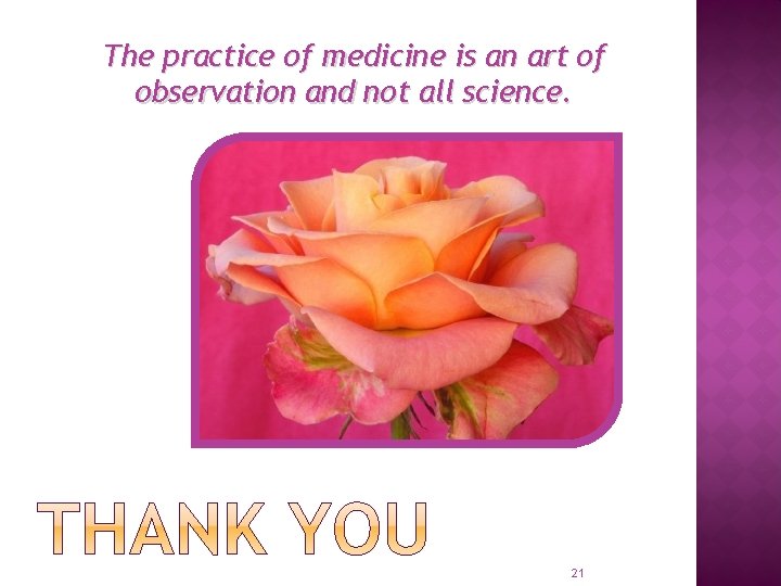 The practice of medicine is an art of observation and not all science. 21