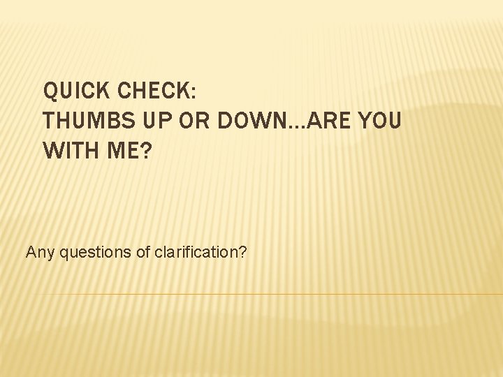 QUICK CHECK: THUMBS UP OR DOWN…ARE YOU WITH ME? Any questions of clarification? 