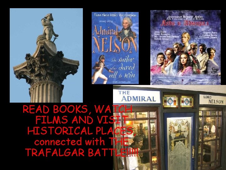 READ BOOKS, WATCH FILMS AND VISIT HISTORICAL PLACES, connected with THE TRAFALGAR BATTLE!!!!! 