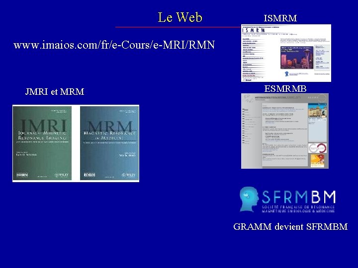 Le Web ISMRM www. imaios. com/fr/e-Cours/e-MRI/RMN JMRI et MRM ESMRMB GRAMM devient SFRMBM 