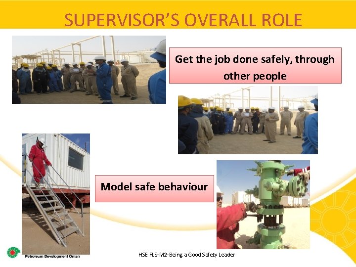 SUPERVISOR’S OVERALL ROLE Get the job done safely, through other people Model safe behaviour