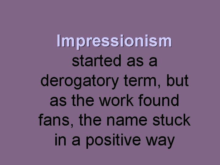 Impressionism started as a derogatory term, but as the work found fans, the name