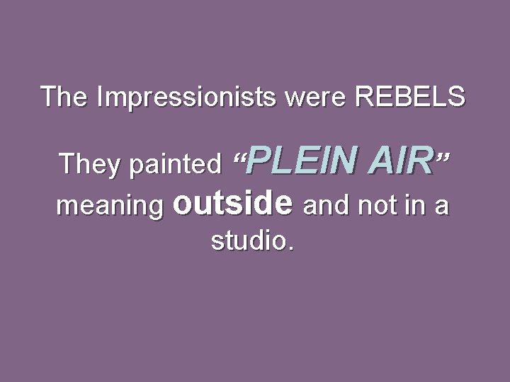 The Impressionists were REBELS They painted “PLEIN AIR” meaning outside and not in a