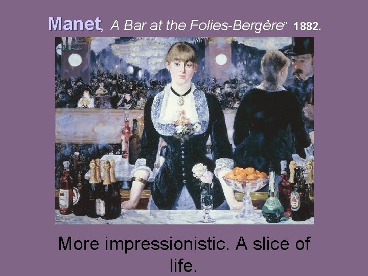 Manet, A Bar at the Folies-Bergère” 1882. More impressionistic. A slice of life. 