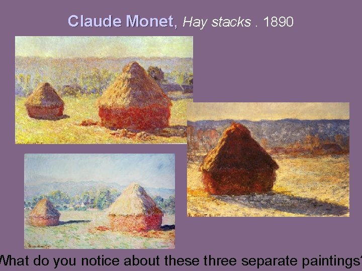 Claude Monet, Hay stacks. 1890 What do you notice about these three separate paintings?